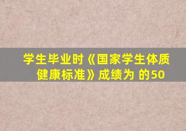 学生毕业时《国家学生体质健康标准》成绩为 的50